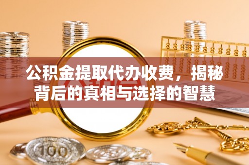 梅江公积金提取代办收费，揭秘背后的真相与选择的智慧