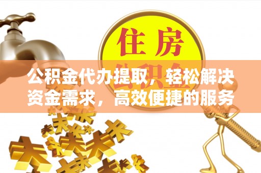 梅江公积金代办提取，轻松解决资金需求，高效便捷的服务选择