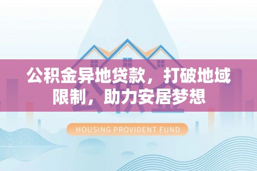 梅江公积金异地贷款，打破地域限制，助力安居梦想