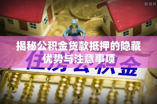 梅江揭秘公积金贷款抵押的隐藏优势与注意事项