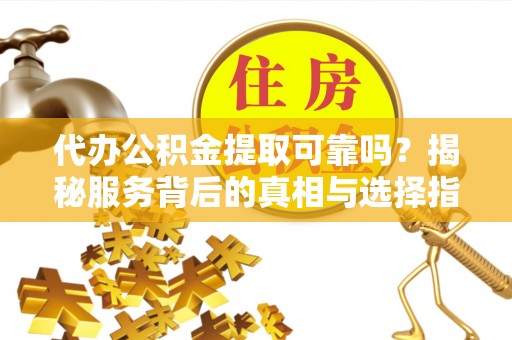 梅江代办公积金提取可靠吗？揭秘服务背后的真相与选择指南