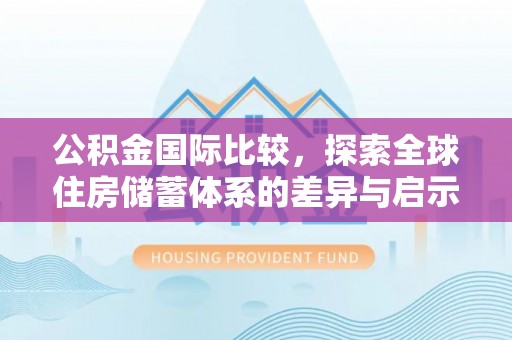 梅江公积金国际比较，探索全球住房储蓄体系的差异与启示