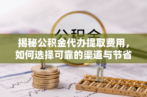 梅江揭秘公积金代办提取费用，如何选择可靠的渠道与节省成本