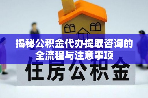 梅江揭秘公积金代办提取咨询的全流程与注意事项