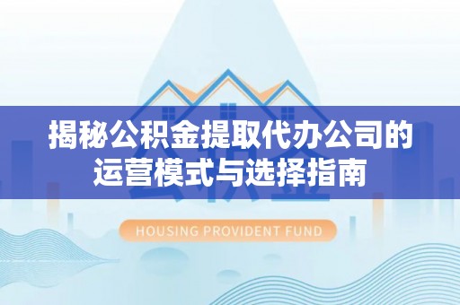 梅江揭秘公积金提取代办公司的运营模式与选择指南