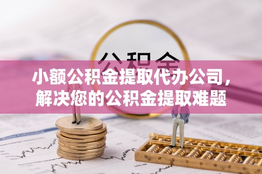 梅江小额公积金提取代办公司，解决您的公积金提取难题