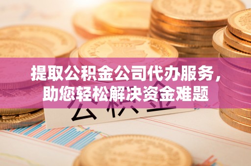 梅江提取公积金公司代办服务，助您轻松解决资金难题