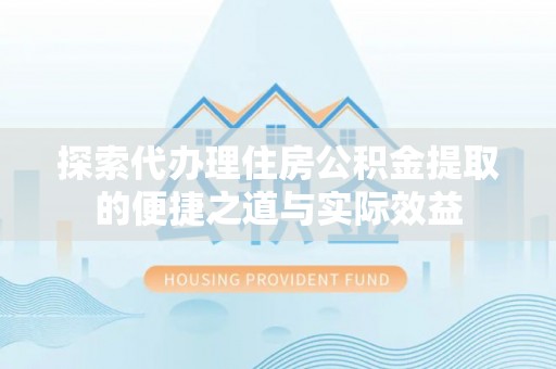 梅江探索代办理住房公积金提取的便捷之道与实际效益