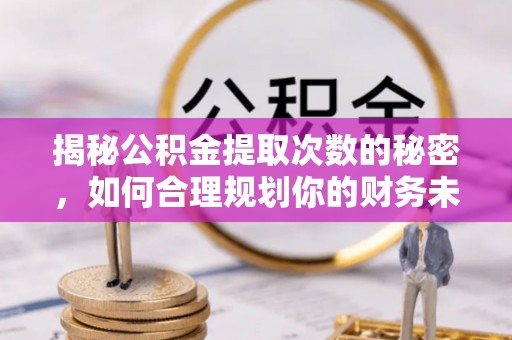梅江揭秘公积金提取次数的秘密，如何合理规划你的财务未来