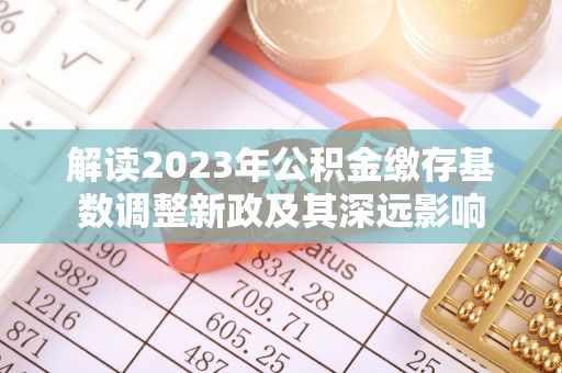 梅江解读2023年公积金缴存基数调整新政及其深远影响
