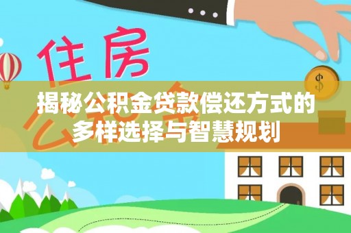 梅江揭秘公积金贷款偿还方式的多样选择与智慧规划