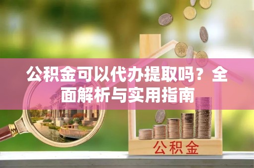 梅江公积金可以代办提取吗？全面解析与实用指南