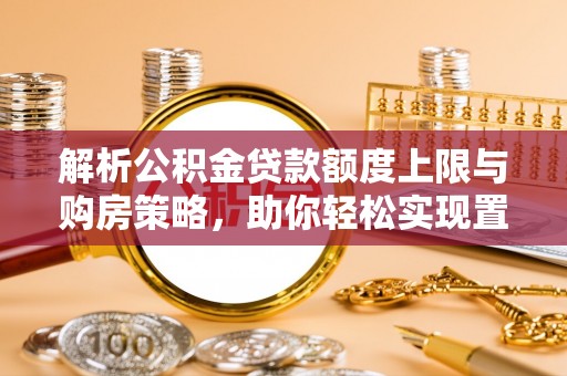 梅江解析公积金贷款额度上限与购房策略，助你轻松实现置业梦想