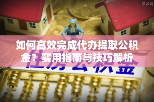 梅江如何高效完成代办提取公积金？实用指南与技巧解析