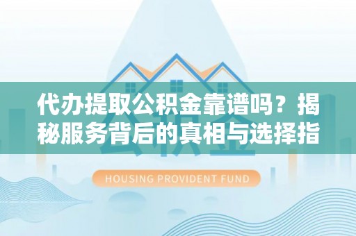 梅江代办提取公积金靠谱吗？揭秘服务背后的真相与选择指南