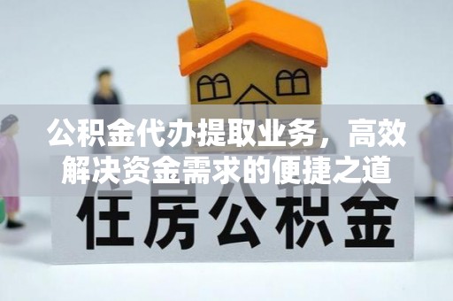 梅江公积金代办提取业务，高效解决资金需求的便捷之道