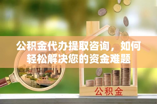 梅江公积金代办提取咨询，如何轻松解决您的资金难题