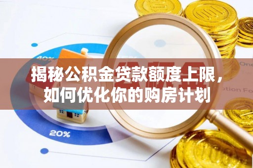 梅江揭秘公积金贷款额度上限，如何优化你的购房计划