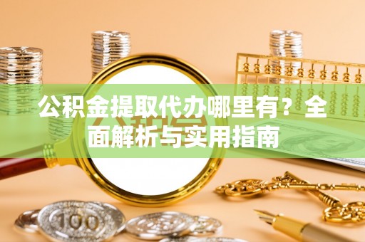 梅江公积金提取代办哪里有？全面解析与实用指南