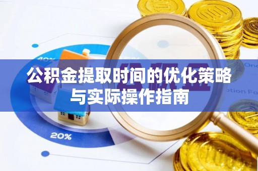 梅江公积金提取时间的优化策略与实际操作指南