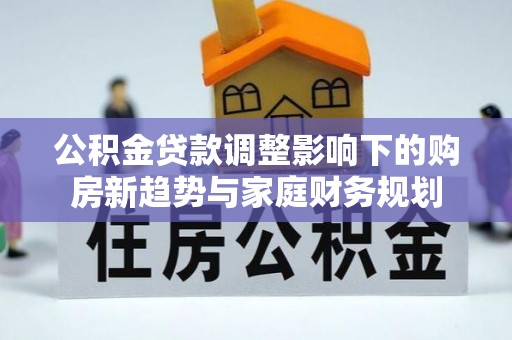 梅江公积金贷款调整影响下的购房新趋势与家庭财务规划