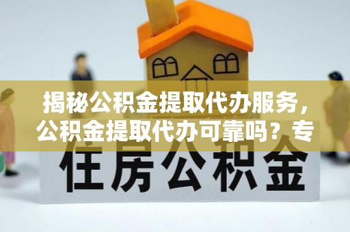 梅江揭秘公积金提取代办服务，公积金提取代办可靠吗？专业解析与实用指南