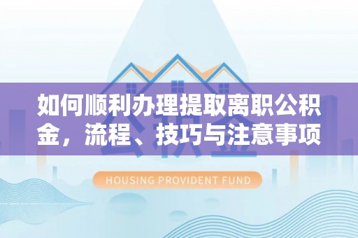 梅江如何顺利办理提取离职公积金，流程、技巧与注意事项全解析