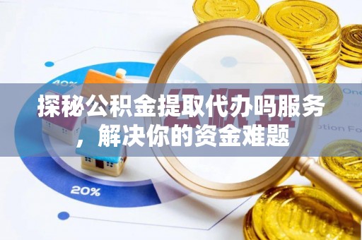 梅江探秘公积金提取代办吗服务，解决你的资金难题