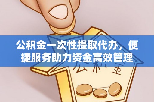 梅江公积金一次性提取代办，便捷服务助力资金高效管理