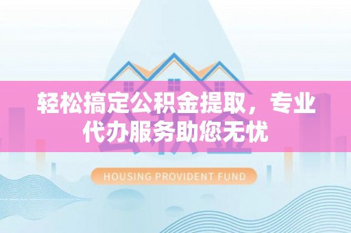 梅江轻松搞定公积金提取，专业代办服务助您无忧