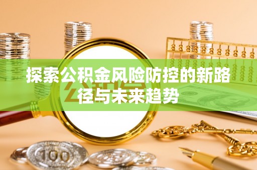 梅江探索公积金风险防控的新路径与未来趋势