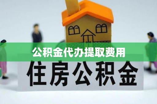 梅江公积金代办提取费用