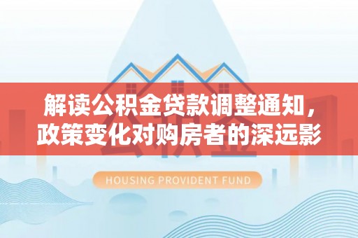 梅江解读公积金贷款调整通知，政策变化对购房者的深远影响