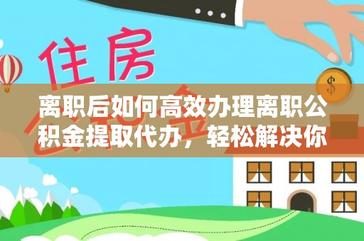 梅江离职后如何高效办理离职公积金提取代办，轻松解决你的后顾之忧