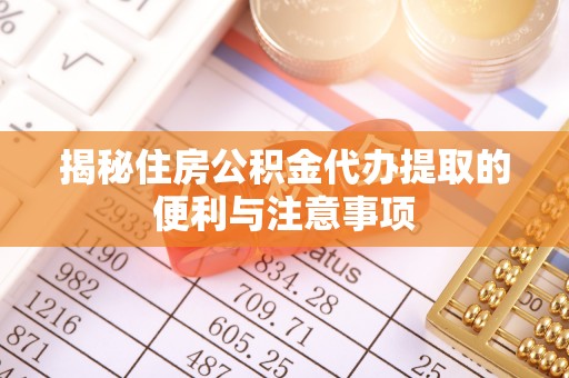 梅江揭秘住房公积金代办提取的便利与注意事项