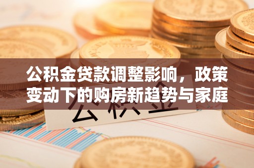 梅江公积金贷款调整影响，政策变动下的购房新趋势与家庭财务规划
