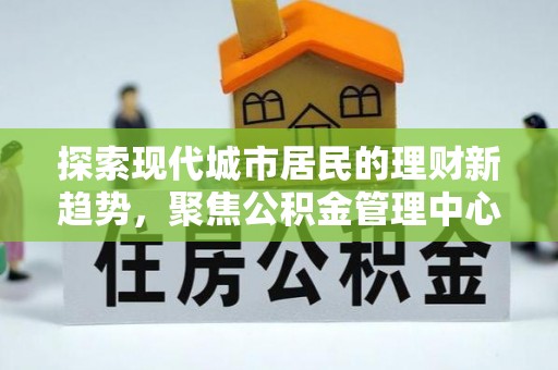 梅江探索现代城市居民的理财新趋势，聚焦公积金管理中心的服务创新