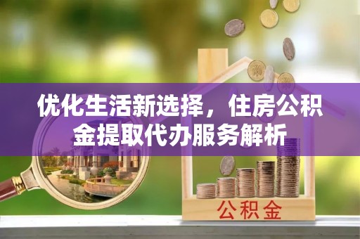 梅江优化生活新选择，住房公积金提取代办服务解析