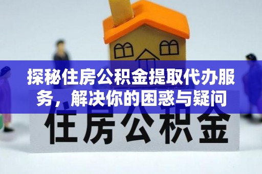 梅江探秘住房公积金提取代办服务，解决你的困惑与疑问