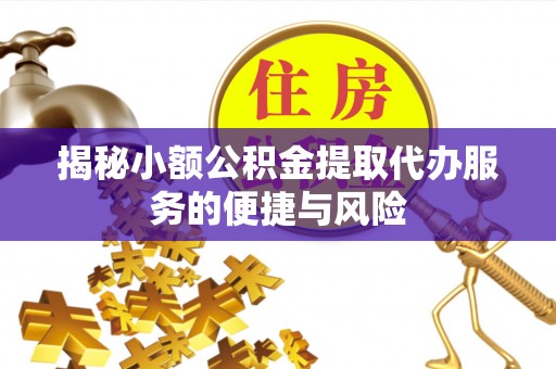 梅江揭秘小额公积金提取代办服务的便捷与风险