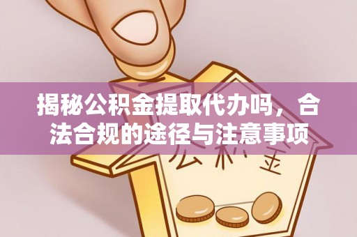 梅江揭秘公积金提取代办吗，合法合规的途径与注意事项