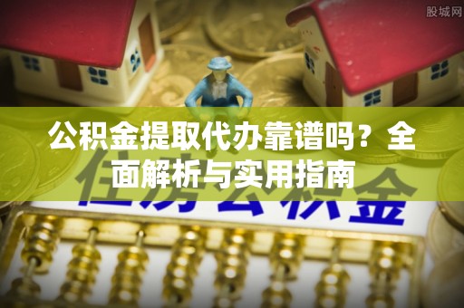 梅江公积金提取代办靠谱吗？全面解析与实用指南