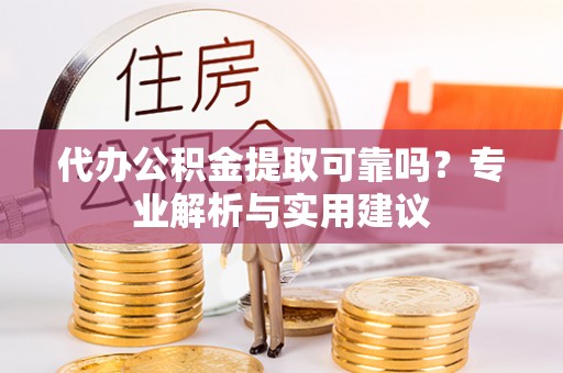 梅江代办公积金提取可靠吗？专业解析与实用建议