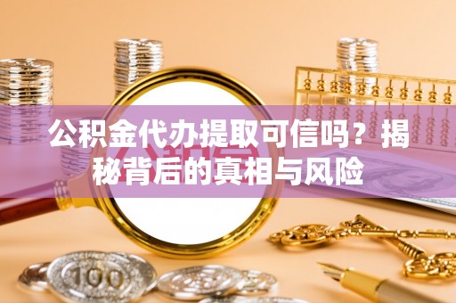 梅江公积金代办提取可信吗？揭秘背后的真相与风险