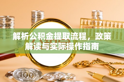 梅江解析公积金提取流程，政策解读与实际操作指南