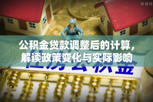 梅江公积金贷款调整后的计算，解读政策变化与实际影响