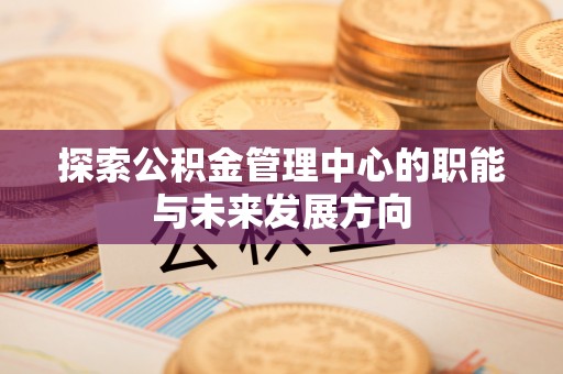 梅江探索公积金管理中心的职能与未来发展方向