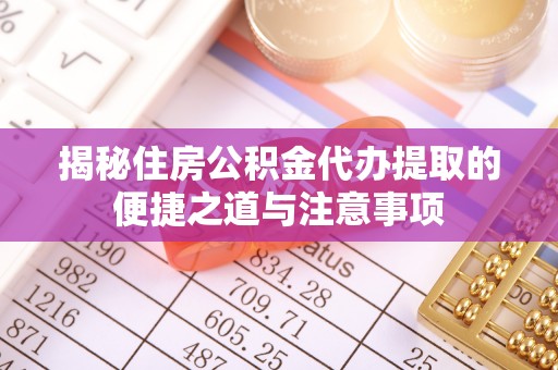 梅江揭秘住房公积金代办提取的便捷之道与注意事项