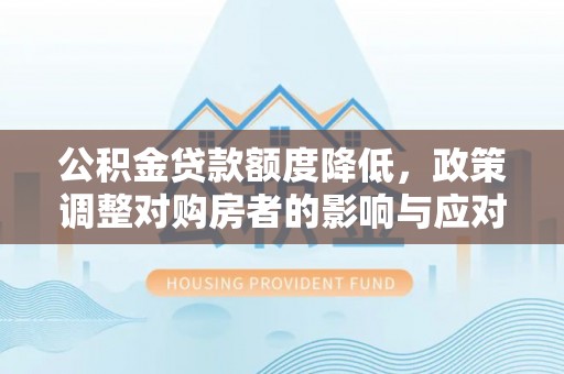 梅江公积金贷款额度降低，政策调整对购房者的影响与应对策略