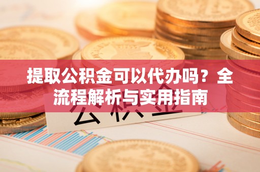 梅江提取公积金可以代办吗？全流程解析与实用指南